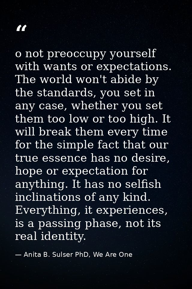 o not preoccupy yourself with wants or expectations. The world won't abide by the standards, you set in any case, whethe — Anita B. Sulser PhD, We Are One