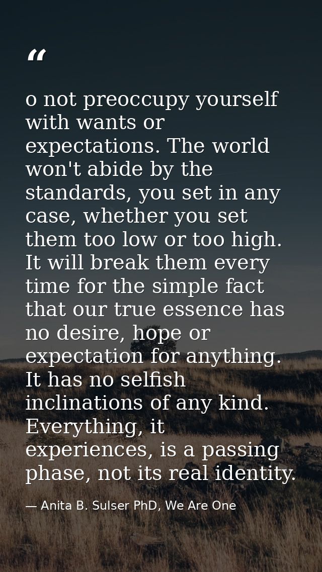 o not preoccupy yourself with wants or expectations. The world won't abide by the standards, you set in any case, whethe — Anita B. Sulser PhD, We Are One