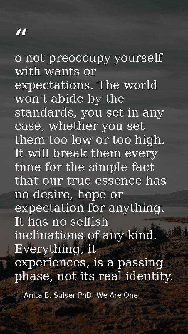 o not preoccupy yourself with wants or expectations. The world won't abide by the standards, you set in any case, whethe — Anita B. Sulser PhD, We Are One
