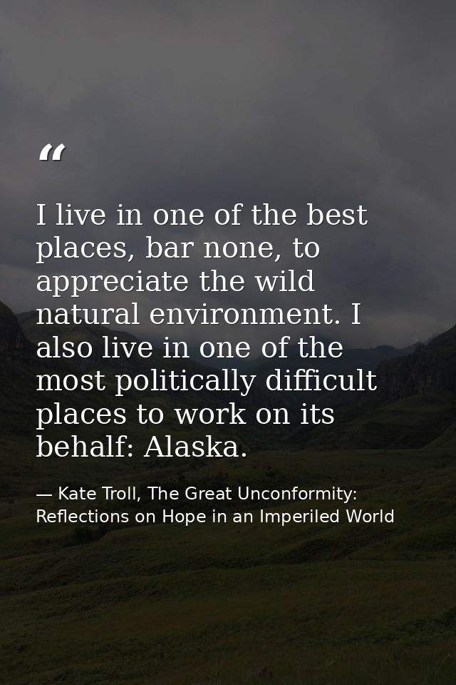 I live in one of the best places, bar none, to appreciate the wild natural environment. I also live in one of the most p — Kate Troll, The Great Unconformity: Reflections on Hope in an Imperiled World