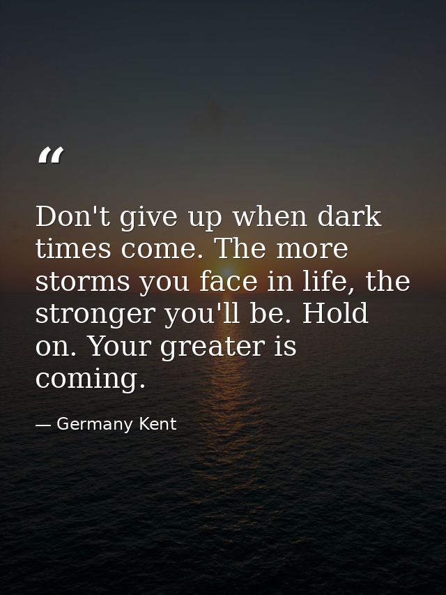 Don't give up when dark times come. The more storms you face in life, the stronger you'll be. Hold on. Your greater is c — Germany Kent
