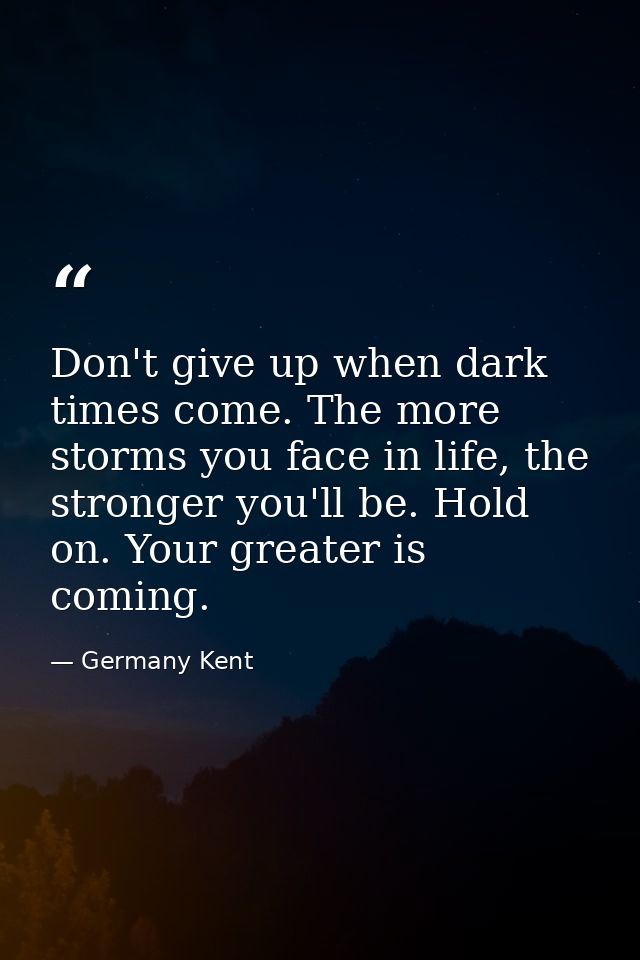 Don't give up when dark times come. The more storms you face in life, the stronger you'll be. Hold on. Your greater is c — Germany Kent