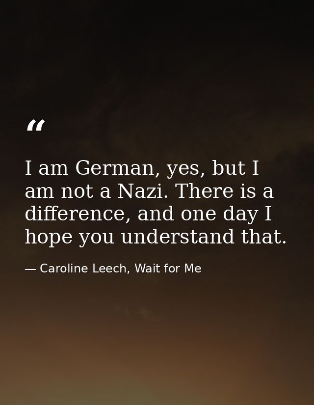 I am German, yes, but I am not a Nazi. There is a difference, and one day I hope you understand that. — Caroline Leech, Wait for Me