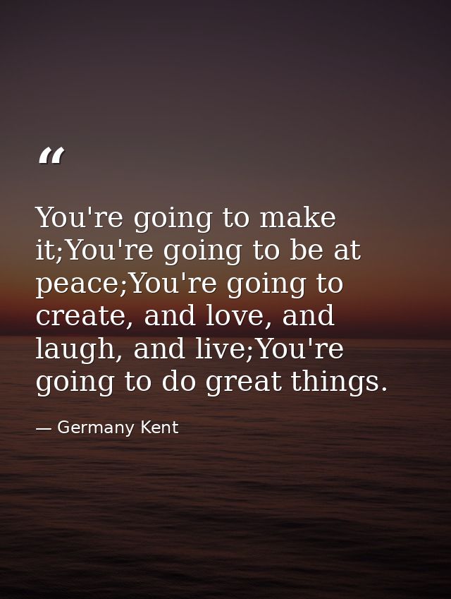 You're going to make it;You're going to be at peace;You're going to create, and love, and laugh, and live;You're going t — Germany Kent