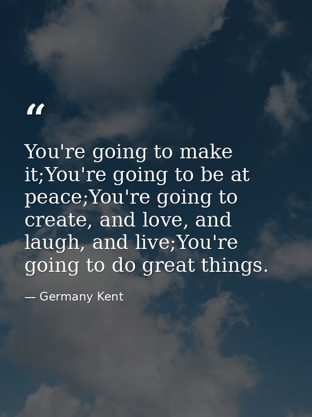 You're going to make it;You're going to be at peace;You're going to create, and love, and laugh, and live;You're going t — Germany Kent