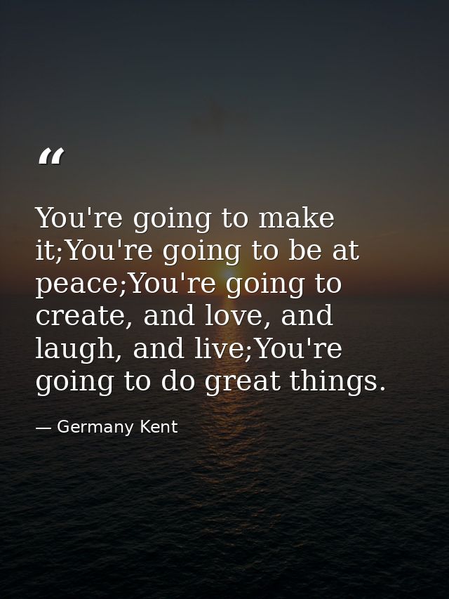 You're going to make it;You're going to be at peace;You're going to create, and love, and laugh, and live;You're going t — Germany Kent