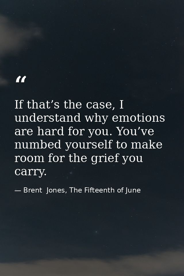 If that’s the case, I understand why emotions are hard for you. You’ve numbed yourself to make room for the grief you ca — Brent  Jones, The Fifteenth of June