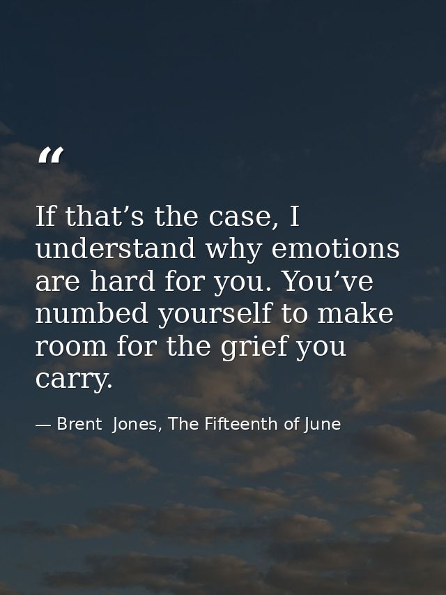 If that’s the case, I understand why emotions are hard for you. You’ve numbed yourself to make room for the grief you ca — Brent  Jones, The Fifteenth of June