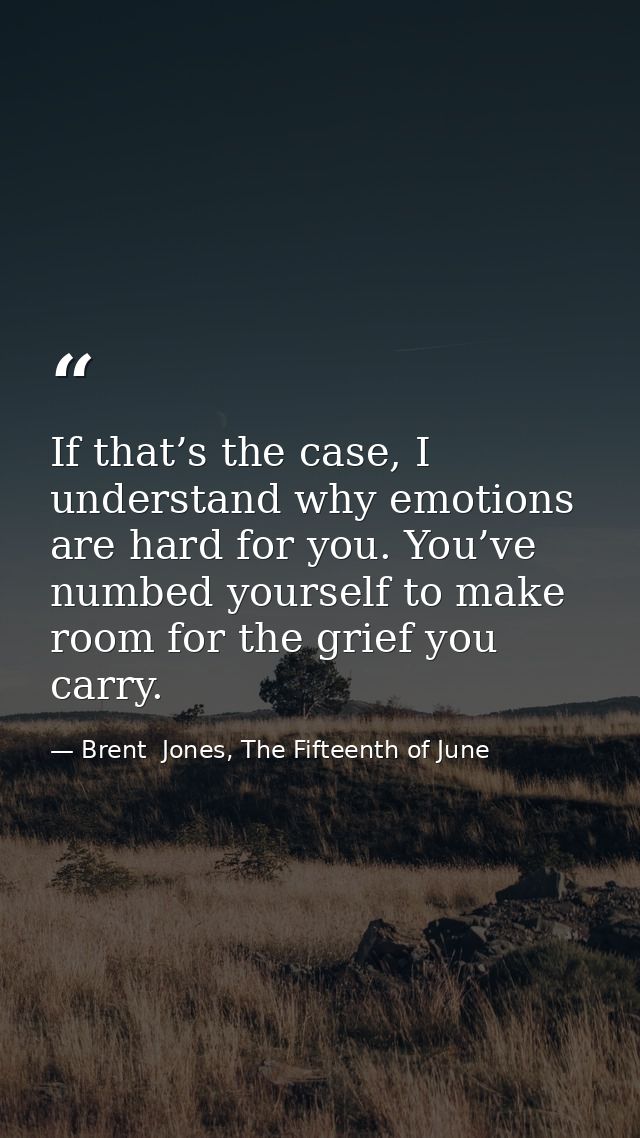 If that’s the case, I understand why emotions are hard for you. You’ve numbed yourself to make room for the grief you ca — Brent  Jones, The Fifteenth of June
