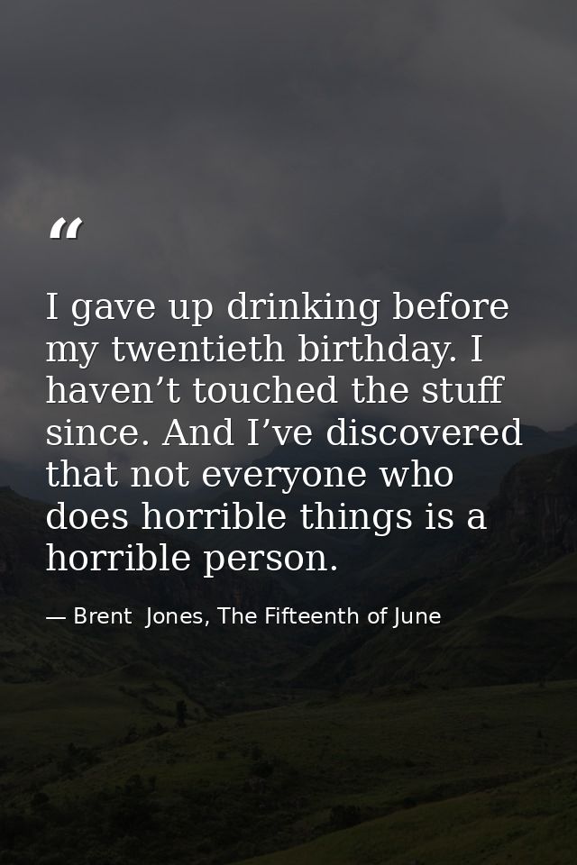 I gave up drinking before my twentieth birthday. I haven’t touched the stuff since. And I’ve discovered that not everyon — Brent  Jones, The Fifteenth of June