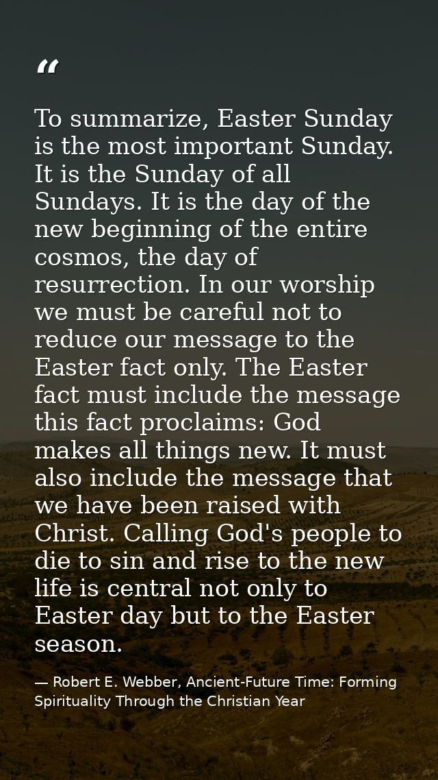 To summarize, Easter Sunday is the most important Sunday. It is the Sunday of all Sundays. It is the day of the new begi — Robert E. Webber, Ancient-Future Time: Forming Spirituality Through the Christian Year