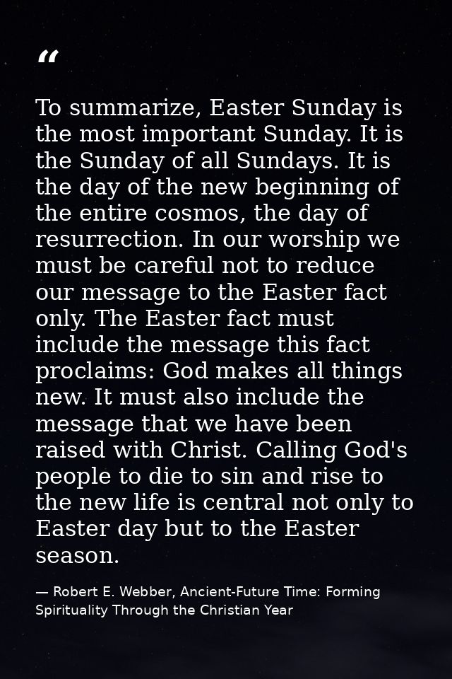 To summarize, Easter Sunday is the most important Sunday. It is the Sunday of all Sundays. It is the day of the new begi — Robert E. Webber, Ancient-Future Time: Forming Spirituality Through the Christian Year