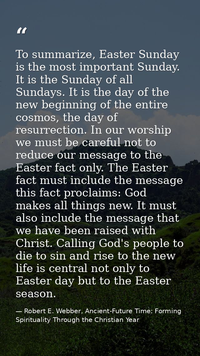 To summarize, Easter Sunday is the most important Sunday. It is the Sunday of all Sundays. It is the day of the new begi — Robert E. Webber, Ancient-Future Time: Forming Spirituality Through the Christian Year