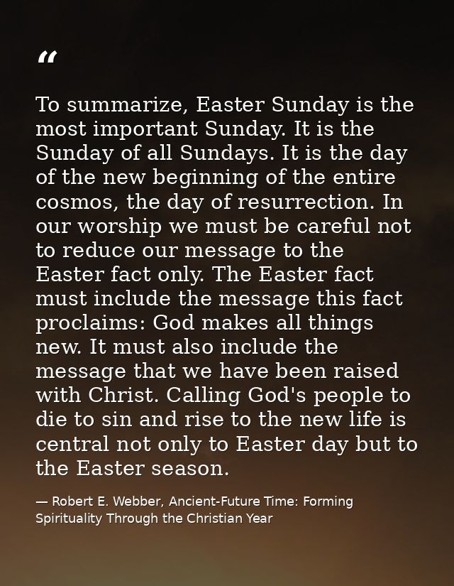To summarize, Easter Sunday is the most important Sunday. It is the Sunday of all Sundays. It is the day of the new begi — Robert E. Webber, Ancient-Future Time: Forming Spirituality Through the Christian Year