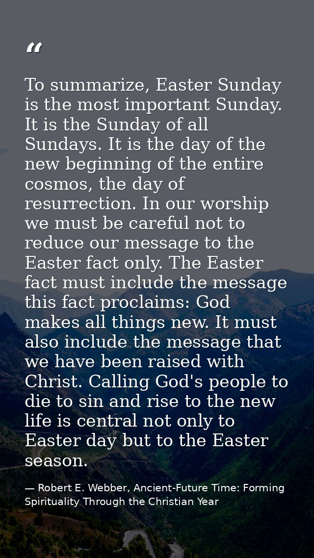 To summarize, Easter Sunday is the most important Sunday. It is the Sunday of all Sundays. It is the day of the new begi — Robert E. Webber, Ancient-Future Time: Forming Spirituality Through the Christian Year