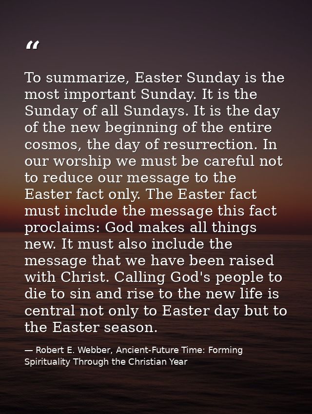 To summarize, Easter Sunday is the most important Sunday. It is the Sunday of all Sundays. It is the day of the new begi — Robert E. Webber, Ancient-Future Time: Forming Spirituality Through the Christian Year