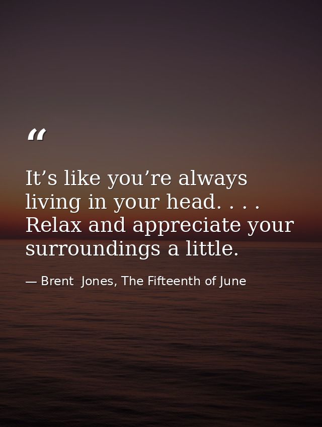 It’s like you’re always living in your head. . . . Relax and appreciate your surroundings a little. — Brent  Jones, The Fifteenth of June