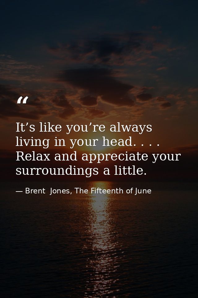 It’s like you’re always living in your head. . . . Relax and appreciate your surroundings a little. — Brent  Jones, The Fifteenth of June