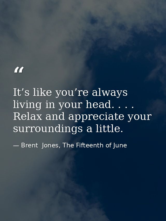 It’s like you’re always living in your head. . . . Relax and appreciate your surroundings a little. — Brent  Jones, The Fifteenth of June