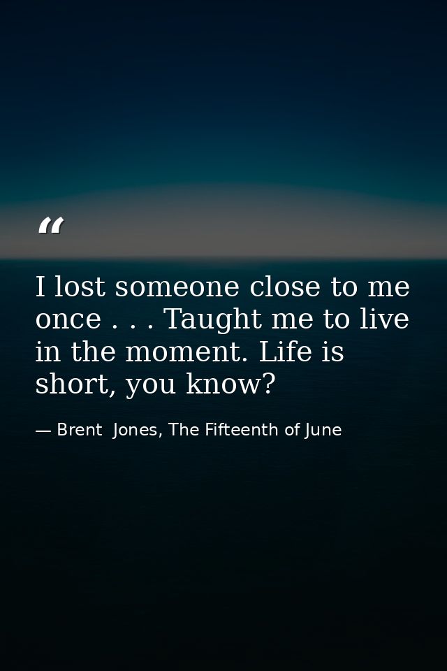 I lost someone close to me once . . . Taught me to live in the moment. Life is short, you know? — Brent  Jones, The Fifteenth of June