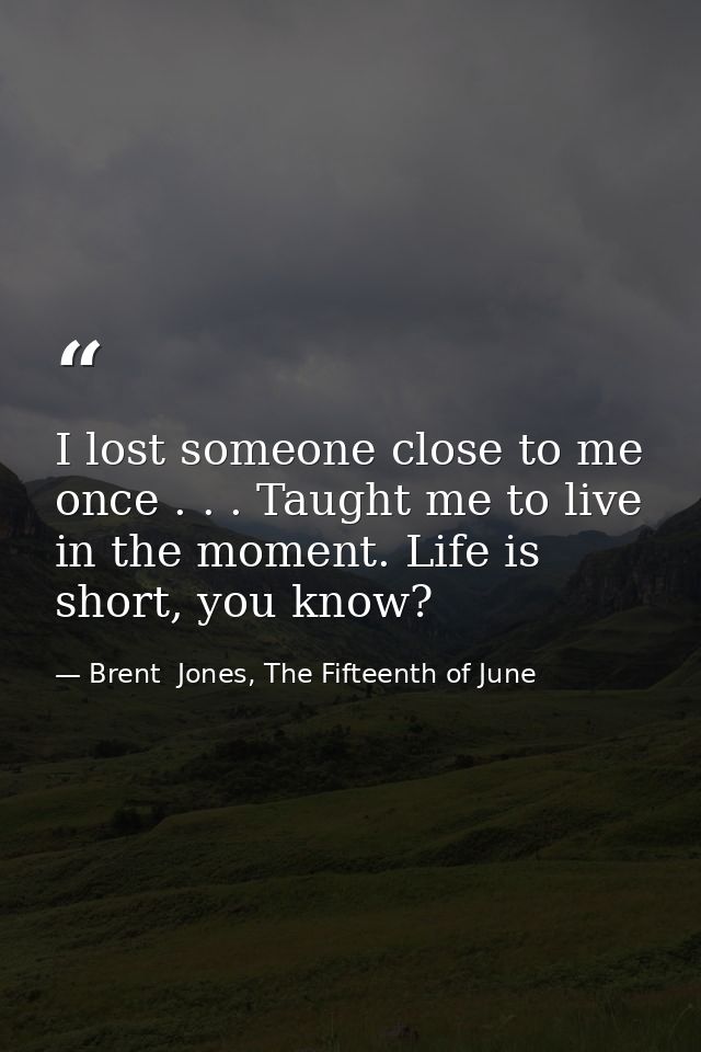 I lost someone close to me once . . . Taught me to live in the moment. Life is short, you know? — Brent  Jones, The Fifteenth of June