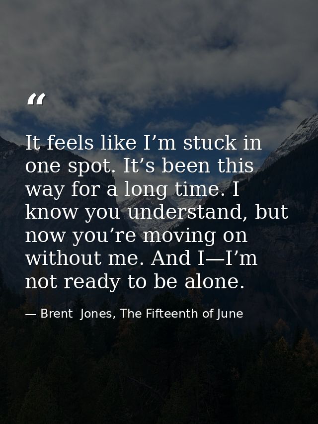 It feels like I’m stuck in one spot. It’s been this way for a long time. I know you understand, but now you’re moving on — Brent  Jones, The Fifteenth of June