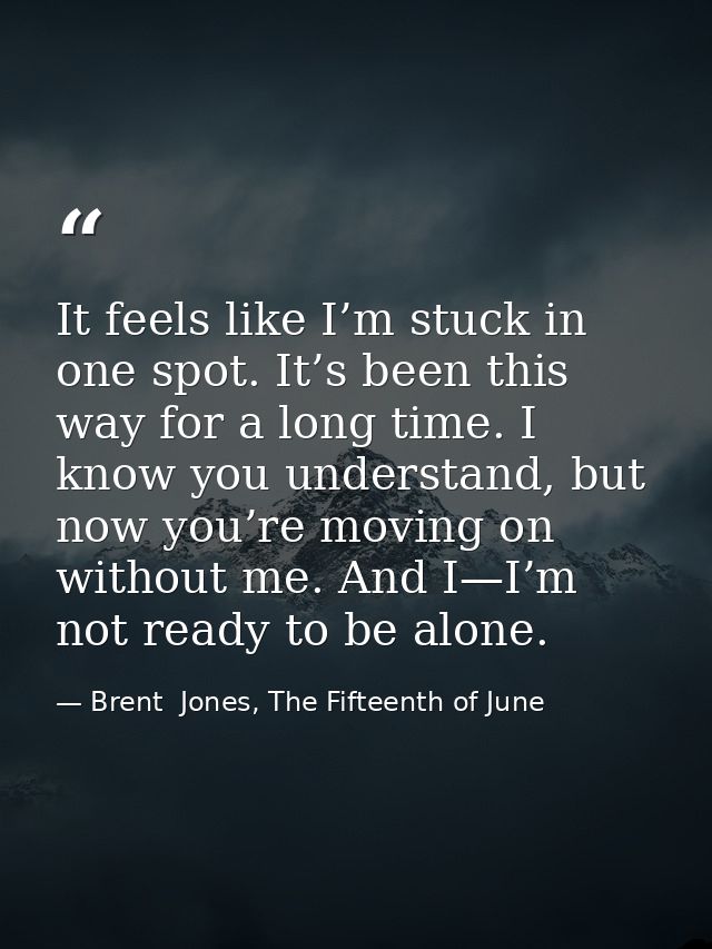 It feels like I’m stuck in one spot. It’s been this way for a long time. I know you understand, but now you’re moving on — Brent  Jones, The Fifteenth of June