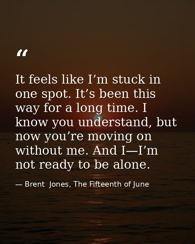 It feels like I’m stuck in one spot. It’s been this way for a long time. I know you understand, but now you’re moving on — Brent  Jones, The Fifteenth of June