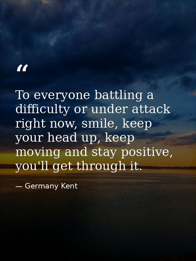 To everyone battling a difficulty or under attack right now, smile, keep your head up, keep moving and stay positive, yo — Germany Kent
