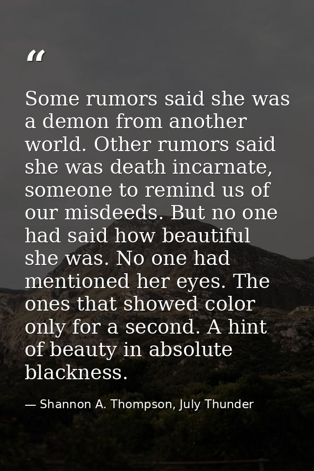 Some rumors said she was a demon from another world. Other rumors said she was death incarnate, someone to remind us of  — Shannon A. Thompson, July Thunder
