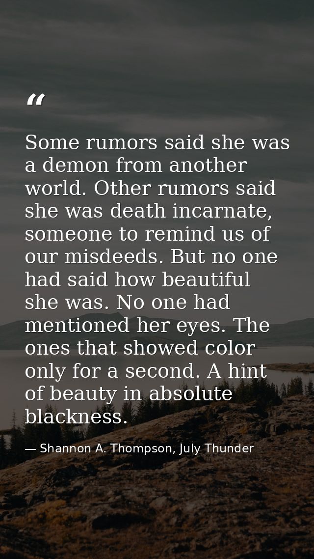 Some rumors said she was a demon from another world. Other rumors said she was death incarnate, someone to remind us of  — Shannon A. Thompson, July Thunder