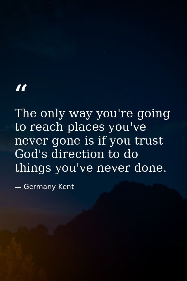 The only way you're going to reach places you've never gone is if you trust God's direction to do things you've never do — Germany Kent