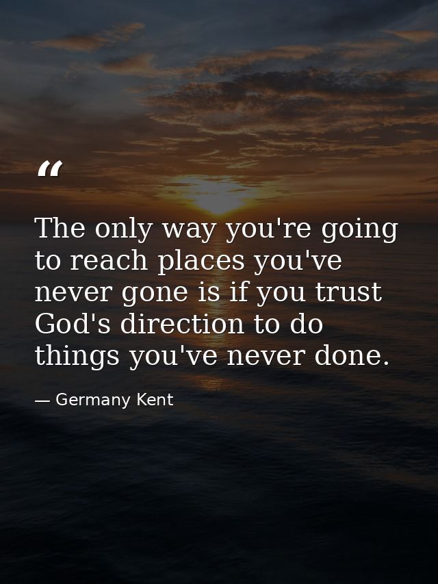 The only way you're going to reach places you've never gone is if you trust God's direction to do things you've never do — Germany Kent