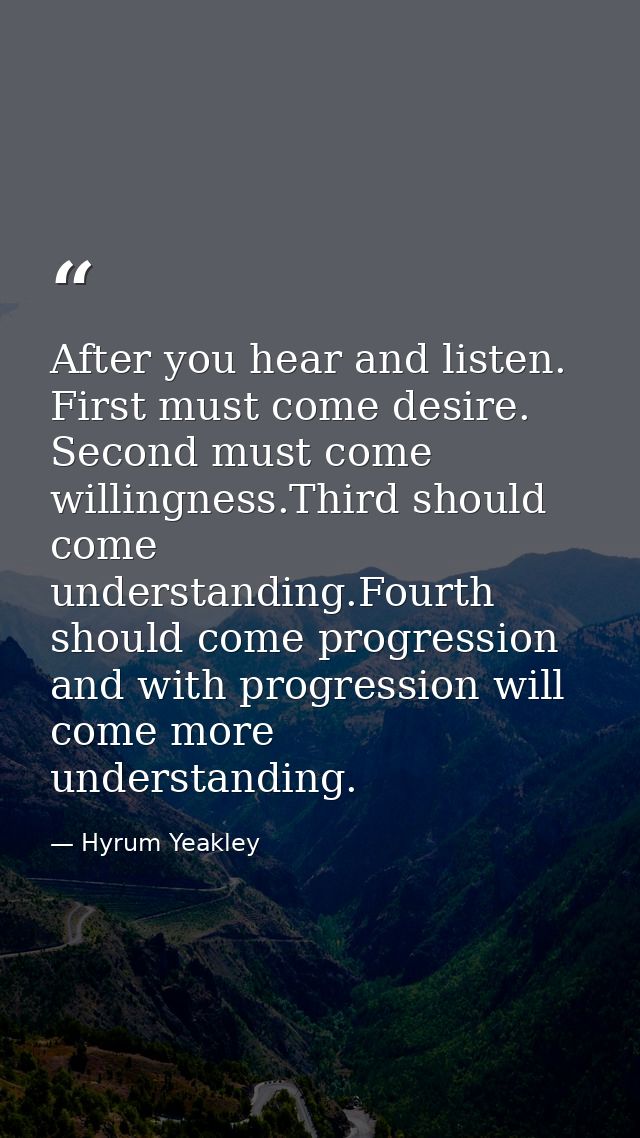 After you hear and listen. First must come desire. Second must come willingness.Third should come understanding.Fourth s — Hyrum Yeakley