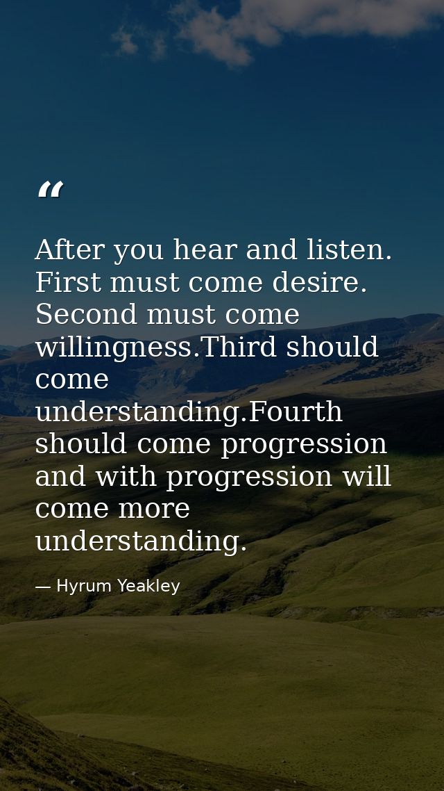 After you hear and listen. First must come desire. Second must come willingness.Third should come understanding.Fourth s — Hyrum Yeakley