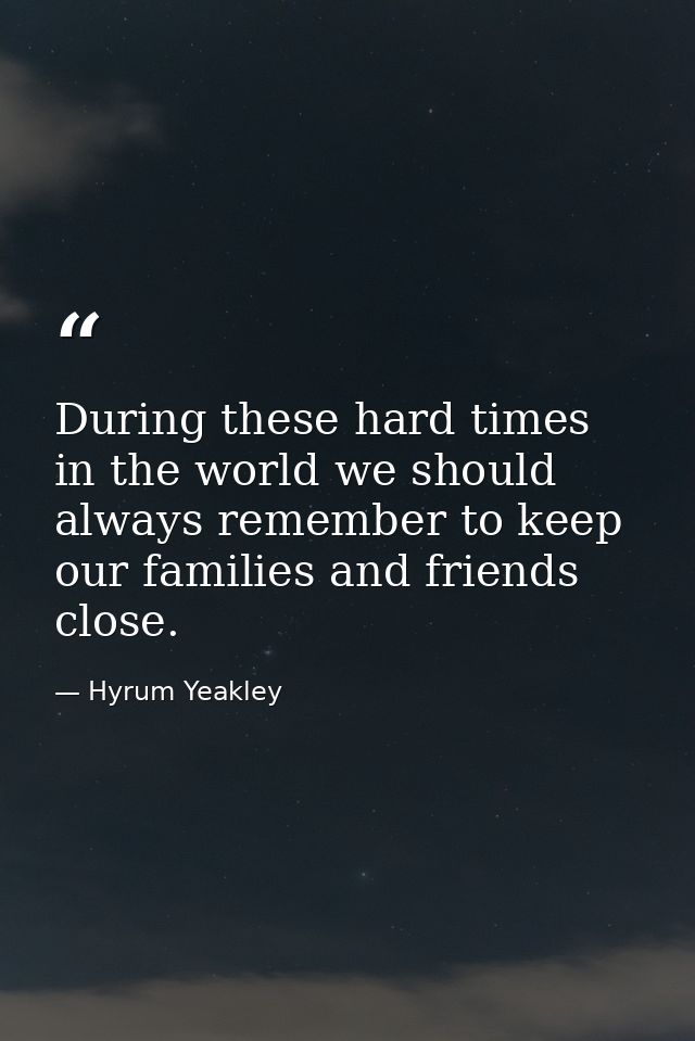 During these hard times in the world we should always remember to keep our families and friends close. — Hyrum Yeakley
