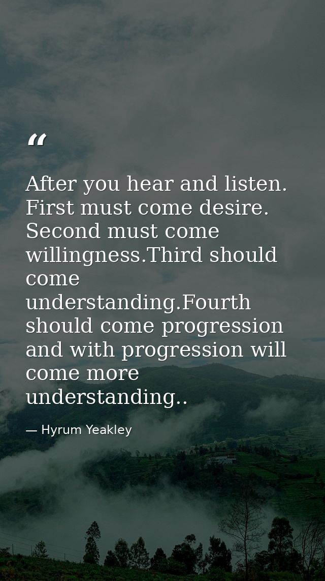 After you hear and listen. First must come desire. Second must come willingness.Third should come understanding.Fourth s — Hyrum Yeakley