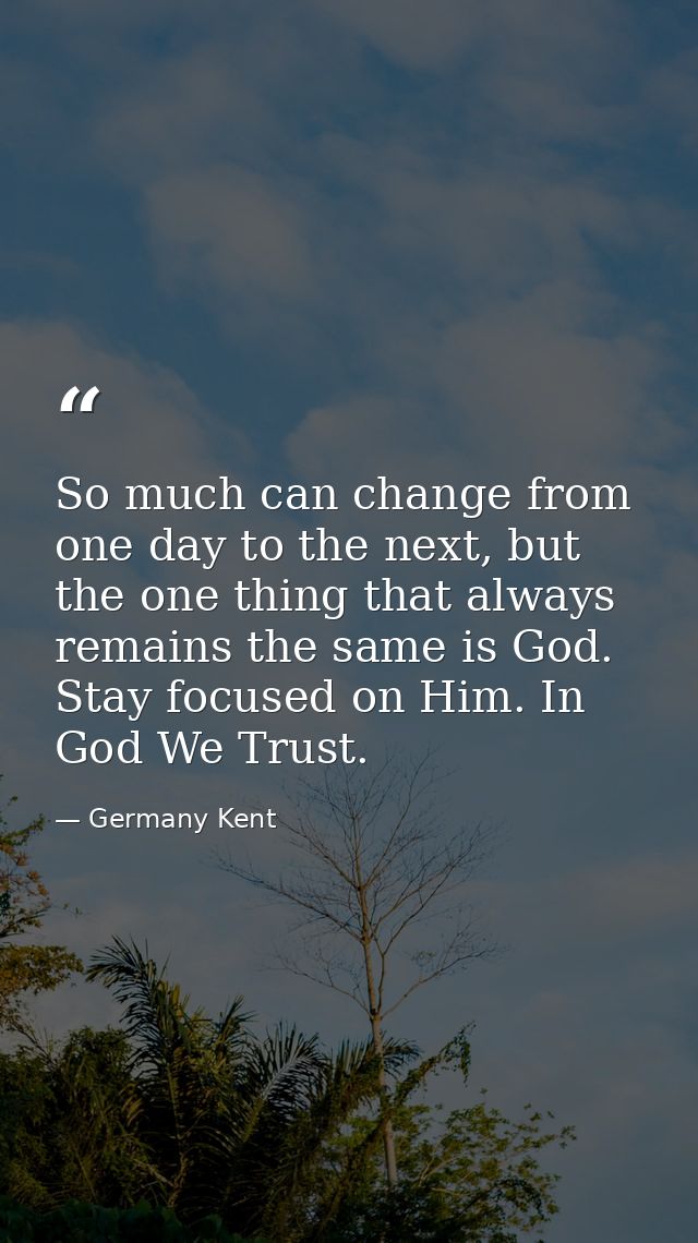 So much can change from one day to the next, but the one thing that always remains the same is God. Stay focused on Him. — Germany Kent