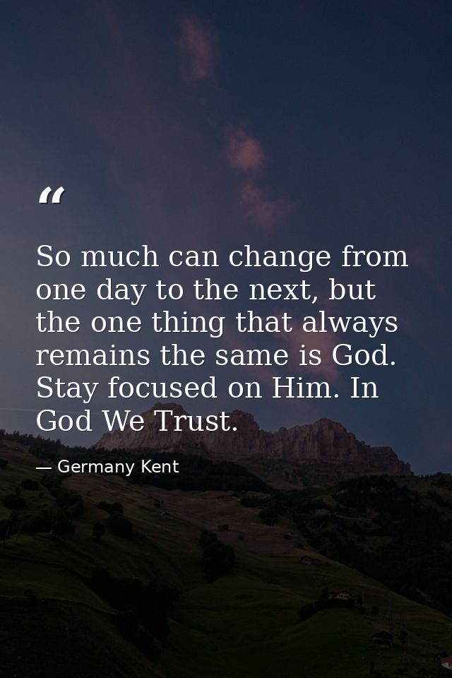So much can change from one day to the next, but the one thing that always remains the same is God. Stay focused on Him. — Germany Kent