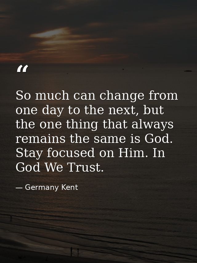 So much can change from one day to the next, but the one thing that always remains the same is God. Stay focused on Him. — Germany Kent