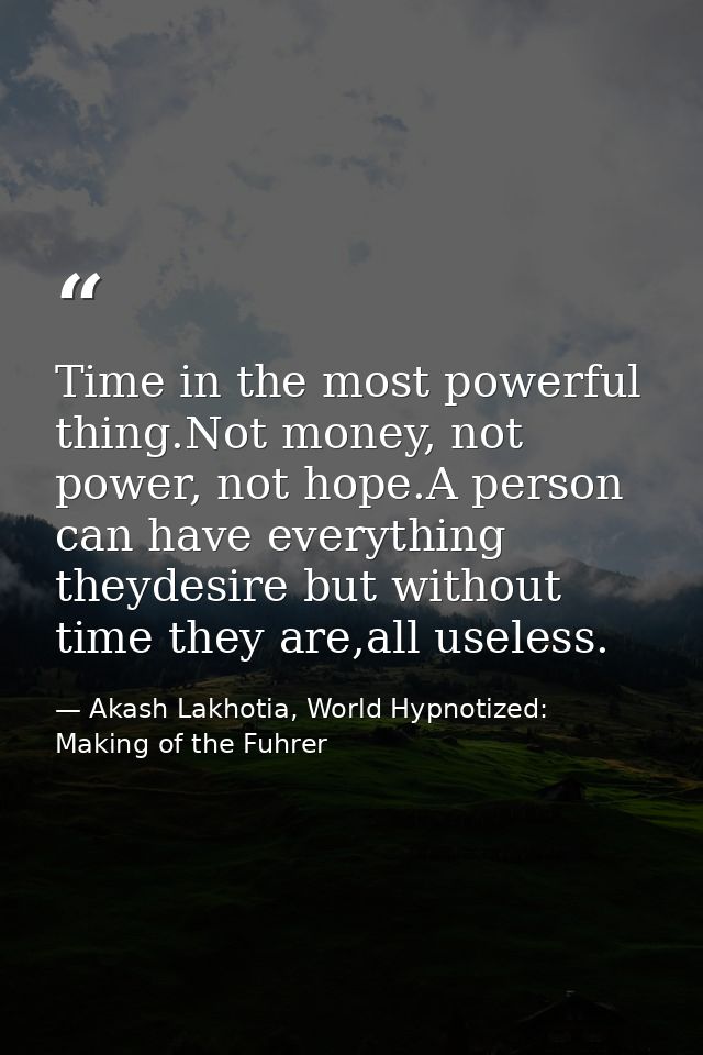 Time in the most powerful thing.Not money, not power, not hope.A person can have everything theydesire but without time  — Akash Lakhotia, World Hypnotized: Making of the Fuhrer