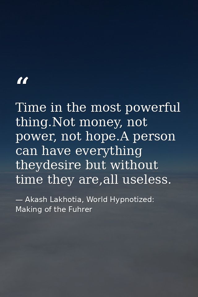 Time in the most powerful thing.Not money, not power, not hope.A person can have everything theydesire but without time  — Akash Lakhotia, World Hypnotized: Making of the Fuhrer