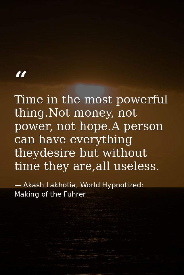 Time in the most powerful thing.Not money, not power, not hope.A person can have everything theydesire but without time  — Akash Lakhotia, World Hypnotized: Making of the Fuhrer