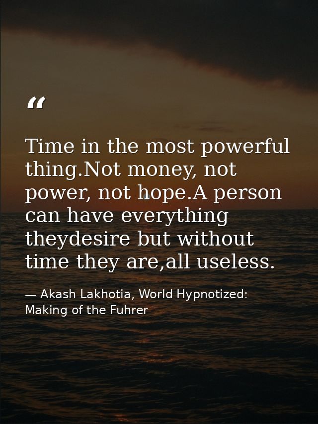 Time in the most powerful thing.Not money, not power, not hope.A person can have everything theydesire but without time  — Akash Lakhotia, World Hypnotized: Making of the Fuhrer