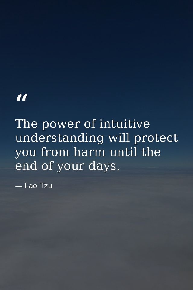 The power of intuitive understanding will protect you from harm until the end of your days. — Lao Tzu
