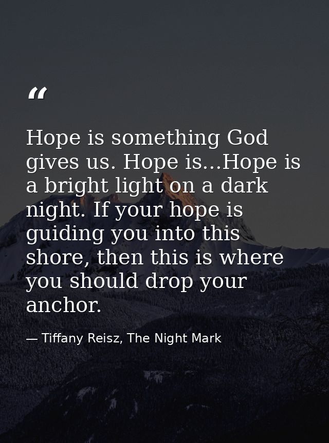 Hope is something God gives us. Hope is...Hope is a bright light on a dark night. If your hope is guiding you into this  — Tiffany Reisz, The Night Mark