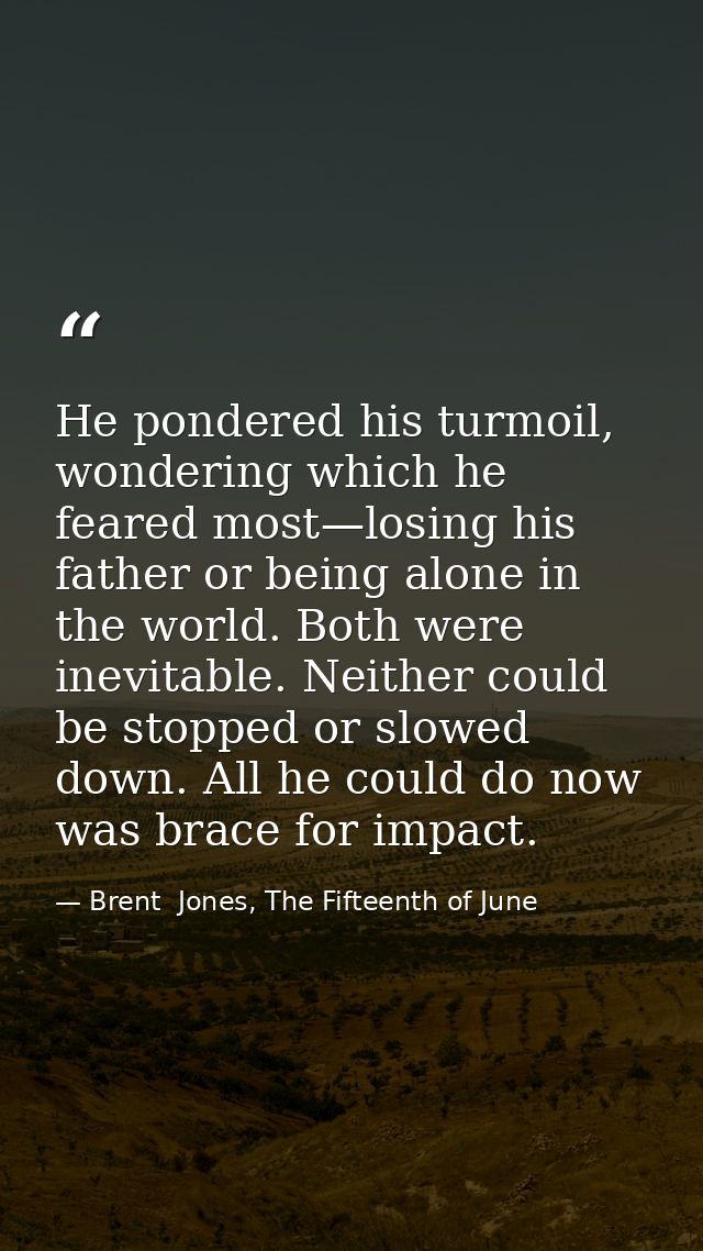 He pondered his turmoil, wondering which he feared most—losing his father or being alone in the world. Both were inevita — Brent  Jones, The Fifteenth of June