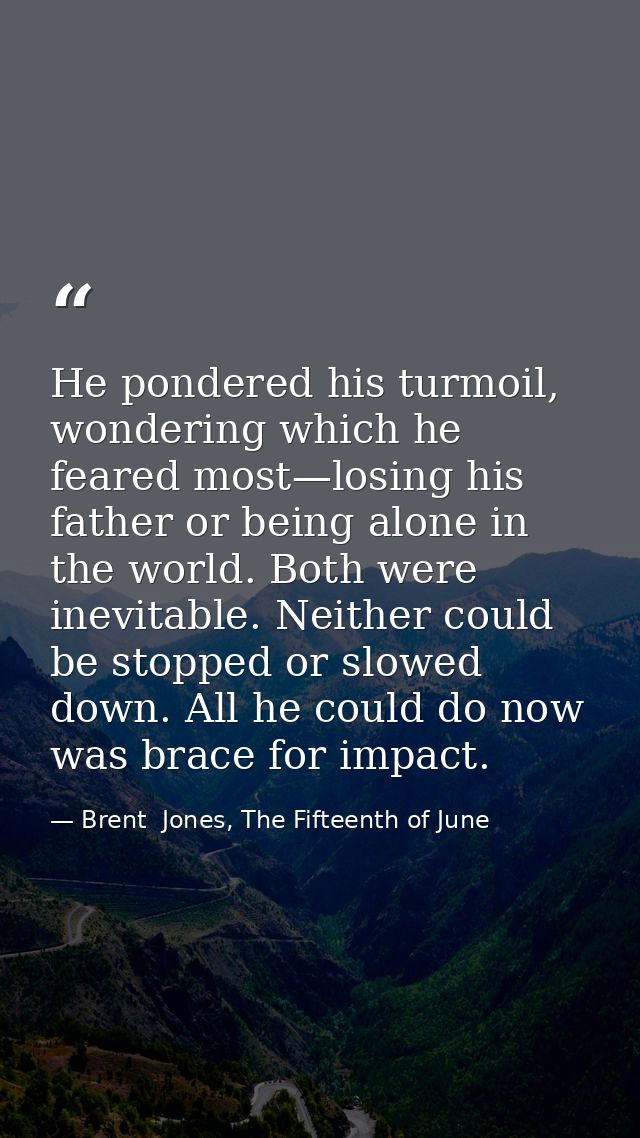 He pondered his turmoil, wondering which he feared most—losing his father or being alone in the world. Both were inevita — Brent  Jones, The Fifteenth of June