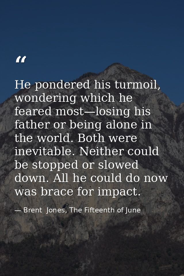 He pondered his turmoil, wondering which he feared most—losing his father or being alone in the world. Both were inevita — Brent  Jones, The Fifteenth of June