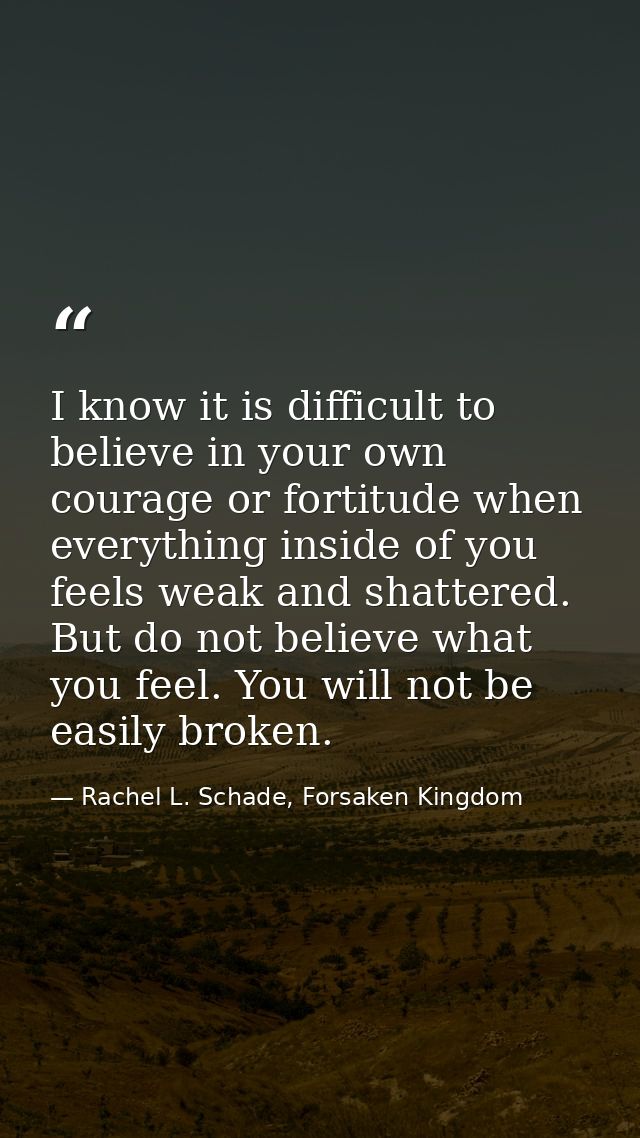 I know it is difficult to believe in your own courage or fortitude when everything inside of you feels weak and shattere — Rachel L. Schade, Forsaken Kingdom